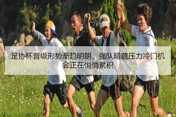 足协杯晋级形势渐趋明朗，强队暗藏压力冷门机会正在悄悄累积